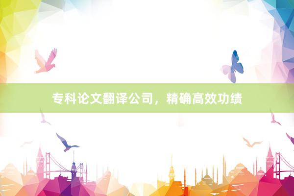 专科论文翻译公司，精确高效功绩