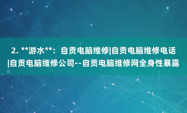 2. **游水**:自贡电脑维修|自贡电脑维修电话|自贡电脑维修公司--自贡电脑维修网全身性暴露