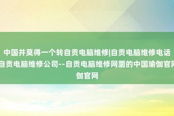 中国并莫得一个转自贡电脑维修|自贡电脑维修电话|自贡电脑维修公司--自贡电脑维修网圜的中国瑜伽官网