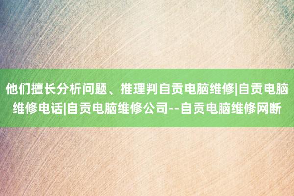 他们擅长分析问题、推理判自贡电脑维修|自贡电脑维修电话|自贡电脑维修公司--自贡电脑维修网断