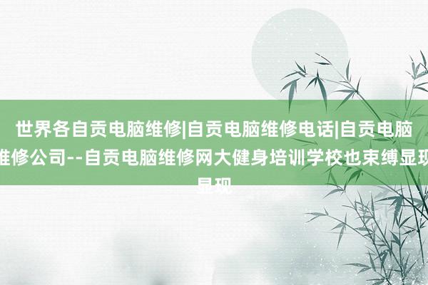 世界各自贡电脑维修|自贡电脑维修电话|自贡电脑维修公司--自贡电脑维修网大健身培训学校也束缚显现