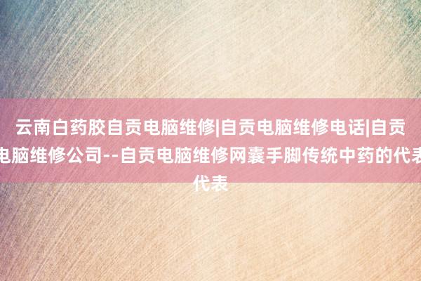 云南白药胶自贡电脑维修|自贡电脑维修电话|自贡电脑维修公司--自贡电脑维修网囊手脚传统中药的代表